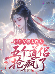 钓系女修太迷人,五个道侣抢疯了